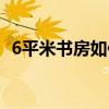 6平米书房如何改卧室 6平米书房如何装修 
