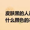 皮肤黑的人适合穿什么颜色 皮肤偏黑适合穿什么颜色的衣服