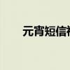 元宵短信祝福 元宵节祝福语怎么发? 元宵短信祝福 元宵节祝福语怎么发?