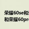 荣耀60se和荣耀60pro屏幕一样吗 荣耀60se和荣耀60pro的区别 