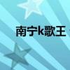 南宁k歌王 谁是南宁车界“K歌之王”？