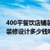 400平餐饮店铺装修设计价格 问一下太原400平米的餐饮店装修设计多少钱呢 