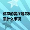 你家的客厅是怎样布置的 你们有没有谁来讲下客厅布置要注意什么事项 你家的客厅是怎样布置的 你们有没有谁来讲下客厅布置要注意什么事项
