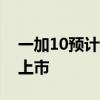 一加10预计上市时间 一加10Ultra什么时候上市 