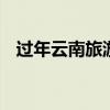 过年云南旅游 春节云南七天旅游线路推荐