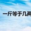 一斤等于几两 古代的秤为什么是16两为1斤