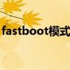 fastboot模式怎么进入 fastboot是什么意思