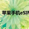 苹果手机eSIM 苹果 iPhone eSIM 出 Bug 