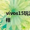 vivos15玩游戏怎么样 vivoS15玩游戏怎么样 vivos15玩游戏怎么样 vivoS15玩游戏怎么样