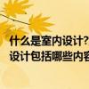什么是室内设计?室内设计包括哪些内容? 我想知道室内家装设计包括哪些内容 