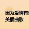 因为爱情有多美主题曲叫什么 因为爱情有多美插曲歌 因为爱情有多美主题曲叫什么 因为爱情有多美插曲歌