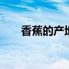 香蕉的产地 最全香蕉品种产地大揭秘