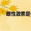 雌性激素是什么(雌激素过高有什么危害)