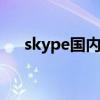 skype国内能用吗 国内用skype需要么