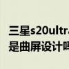 三星s20ultra屏幕曲率 三星GalaxyS22Ultra是曲屏设计吗 