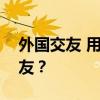 外国交友 用哪些app或网站可以结交外国朋友？