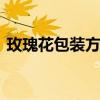 玫瑰花包装方法大全 玫瑰花的包法大全图解 玫瑰花包装方法大全 玫瑰花的包法大全图解