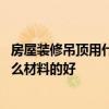 房屋装修吊顶用什么材料好 问一下成都市新房装修吊顶用什么材料的好 房屋装修吊顶用什么材料好 问一下成都市新房装修吊顶用什么材料的好
