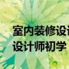 室内装修设计师初学者需要学什么 室内装修设计师初学 