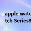 apple watch series 7图片 苹果 Apple Watch Series8新渲染图曝光 
