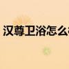 汉尊卫浴怎么样 求大神解答汉高卫浴好不好 