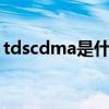 tdscdma是什么网络 scdma是移动还是联通