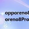 opporeno8手机怎么样 opporeno8和opporeno8Pro手机区别大吗 opporeno8手机怎么样 opporeno8和opporeno8Pro手机区别大吗