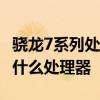 骁龙7系列处理器最高型号 骁龙7gen1相当于什么处理器 