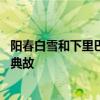 阳春白雪和下里巴人源于什么时期 阳春白雪和下里巴人出处典故
