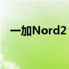 一加Nord2 一加Nord2CE什么时候上市 