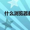 什么浏览器最好用 哪个浏览器不屏蔽网站