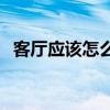 客厅应该怎么装修便宜 客厅应该怎么装修 