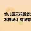 幼儿园天花板怎么设计或布置比较好? 问一下儿童房天花板怎样设计 有没有人了解 幼儿园天花板怎么设计或布置比较好? 问一下儿童房天花板怎样设计 有没有人了解