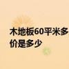 木地板60平米多少钱 问问东莞65平米小户型木地板安装报价是多少 