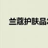 兰蔻护肤品怎么样(兰蔻化妆品优势)优质