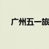 广州五一旅游 广州最全旅行攻略请收好