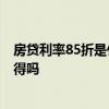 房贷利率85折是什么意思 房贷利率75折是什么意思 有人晓得吗 