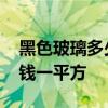 黑色玻璃多少钱一平 求大神解答黑玻璃多少钱一平方 