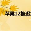 苹果12推迟发布 iPhone12推迟发布主因