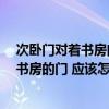 次卧门对着书房门有什么影响 书房想封闭起来 问问次卧和书房的门 应该怎么朝向 