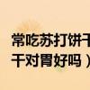 常吃苏打饼干对身体有什么影响（常吃苏打饼干对胃好吗）