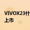 VIVOX23什么时候上市的 vivoT2x什么时候上市 