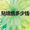 贴墙纸多少钱一平方(贴壁纸师傅一般多少钱)