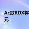 Ac歌RDX将从周五开始发售 价格为38295美元