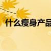 什么瘦身产品好 力荐5大网络爆款减肥产品