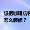 想把咖啡店装修成复古清新的风格但是不知道怎么装修？