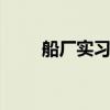 船厂实习总结 船舶实习人员的思考