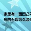 家里有一面凹凸不平的墙想装饰一下让他好看这是一面长方形的石墙怎么装修?看一下求大神指点 家里有一面凹凸不平的墙想装饰一下让他好看这是一面长方形的石墙怎么装修?看一下求大神指点