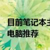 目前笔记本主流配置 2021高性价比的笔记本电脑推荐