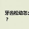 牙齿松动怎么治最好的办法 牙齿松动怎么办？